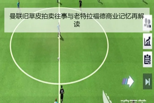 曼联旧草皮拍卖往事与老特拉福德商业记忆再解读